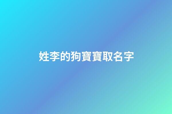 姓李的狗寶寶取名字(屬狗的姓李叫什么名字好)-第1張-寶寶起名-玄機派