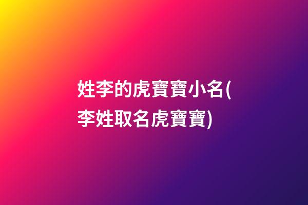 姓李的虎寶寶小名(李姓取名虎寶寶)