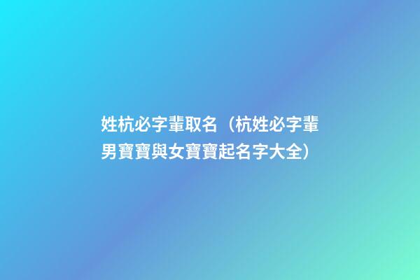 姓杭必字輩取名（杭姓必字輩男寶寶與女寶寶起名字大全）