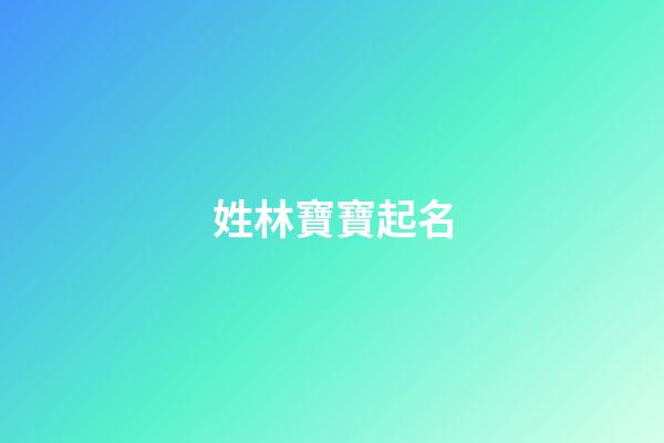 姓林寶寶起名(寶寶姓林取什么名字好)-第1張-寶寶起名-玄機派