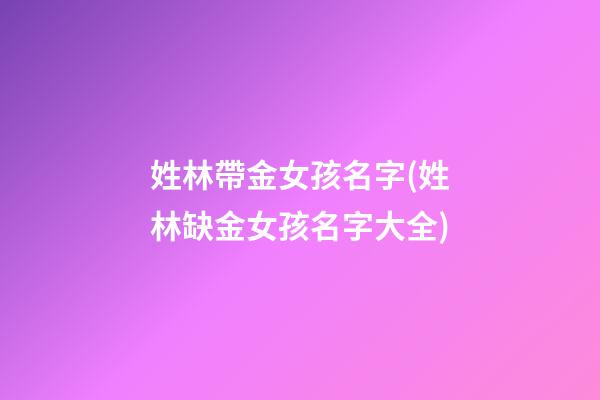 姓林帶金女孩名字(姓林缺金女孩名字大全)