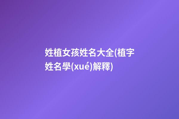 姓植女孩姓名大全(植字姓名學(xué)解釋)