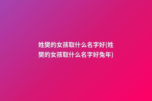姓樊的女孩取什么名字好(姓樊的女孩取什么名字好兔年)
