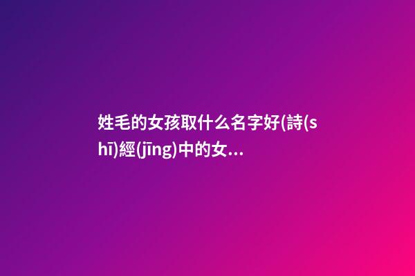 姓毛的女孩取什么名字好(詩(shī)經(jīng)中的女孩靈動(dòng)名字)
