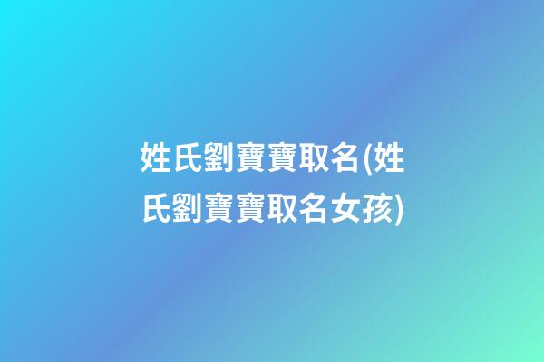 姓氏劉寶寶取名(姓氏劉寶寶取名女孩)