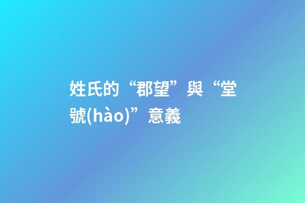 姓氏的“郡望”與“堂號(hào)”意義