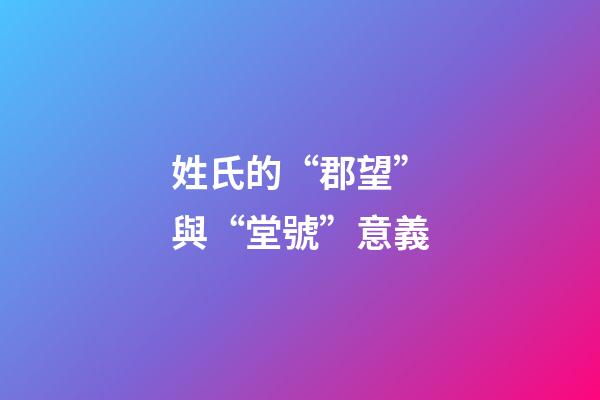 姓氏的“郡望”與“堂號”意義