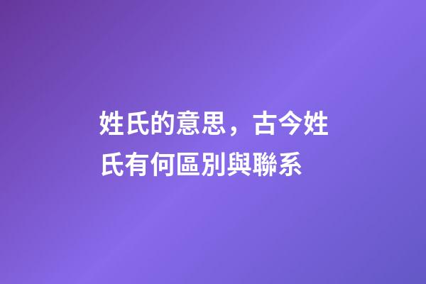 姓氏的意思，古今姓氏有何區別與聯系-第1張-觀點-玄機派