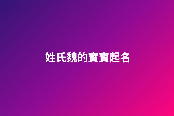 姓氏魏的寶寶起名(魏氏取名字大全)-第1張-寶寶起名-玄機派