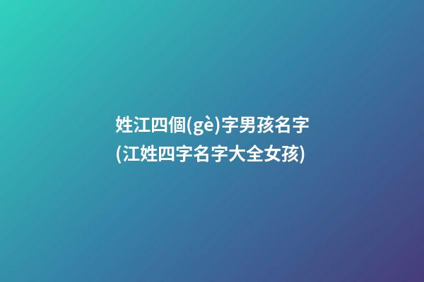 姓江四個(gè)字男孩名字(江姓四字名字大全女孩)