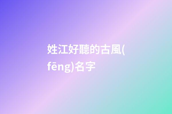 姓江好聽的古風(fēng)名字(姓江的古風(fēng)名字仙氣一點(diǎn))-第1張-寶寶起名-玄機(jī)派