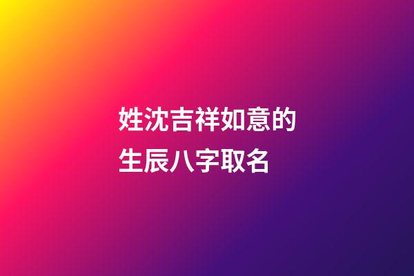 姓沈吉祥如意的生辰八字取名