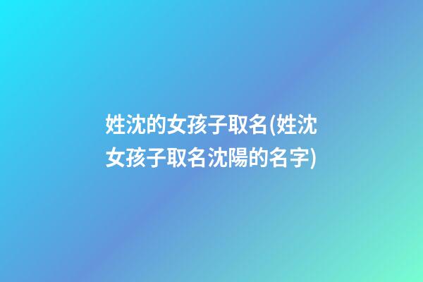 姓沈的女孩子取名(姓沈女孩子取名沈陽的名字)