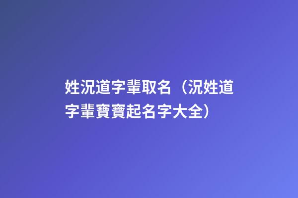 姓況道字輩取名（況姓道字輩寶寶起名字大全）
