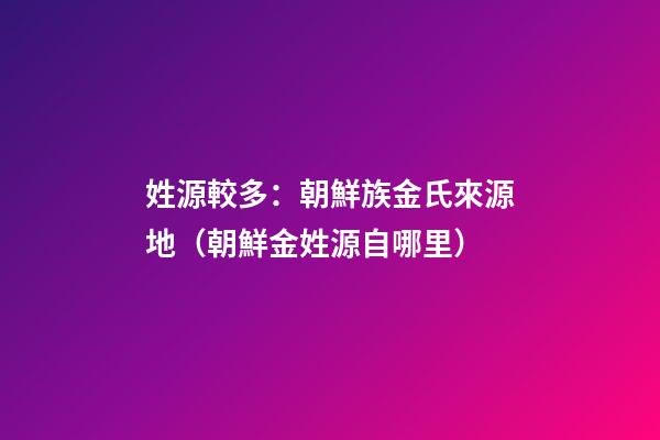 姓源較多：朝鮮族金氏來源地（朝鮮金姓源自哪里）