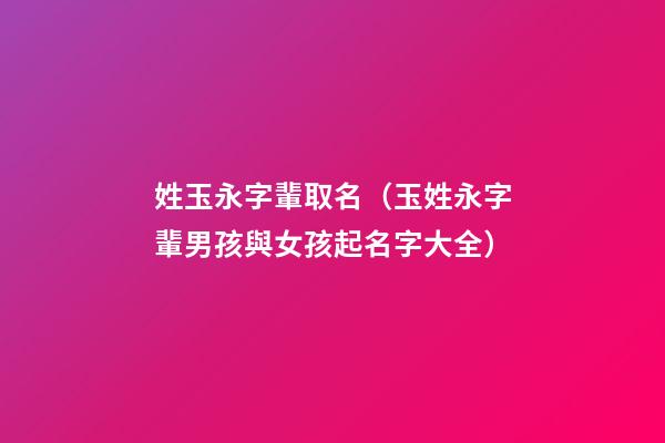 姓玉永字輩取名（玉姓永字輩男孩與女孩起名字大全）