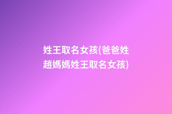 姓王取名女孩(爸爸姓趙媽媽姓王取名女孩)