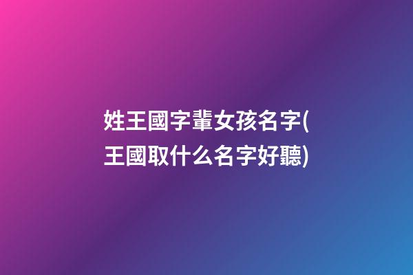 姓王國字輩女孩名字(王國取什么名字好聽)