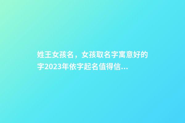 姓王女孩名，女孩取名字寓意好的字2023年依字起名值得信賴、品質好的名字