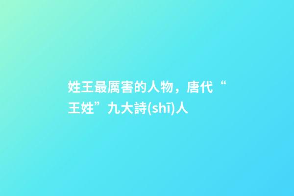 姓王最厲害的人物，唐代“王姓”九大詩(shī)人-第1張-觀(guān)點(diǎn)-玄機(jī)派