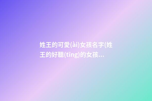 姓王的可愛(ài)女孩名字(姓王的好聽(tīng)的女孩子名字)
