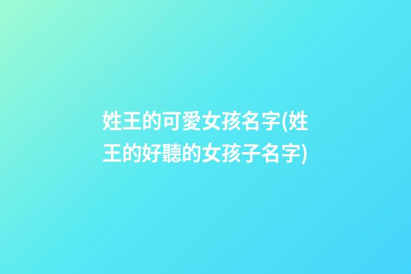 姓王的可愛女孩名字(姓王的好聽的女孩子名字)