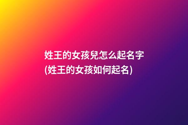 姓王的女孩兒怎么起名字(姓王的女孩如何起名)