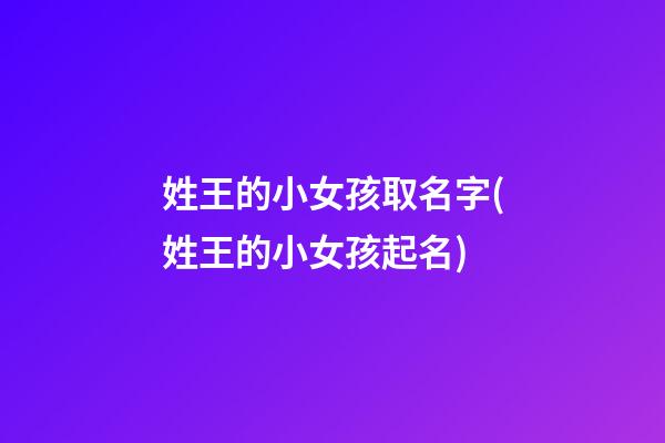 姓王的小女孩取名字(姓王的小女孩起名)