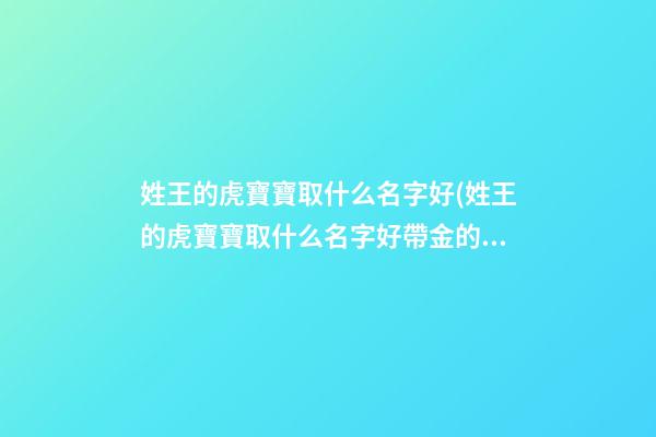 姓王的虎寶寶取什么名字好(姓王的虎寶寶取什么名字好帶金的)