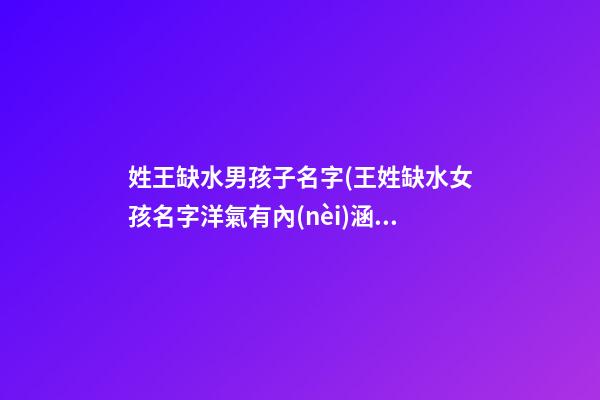 姓王缺水男孩子名字(王姓缺水女孩名字洋氣有內(nèi)涵的)