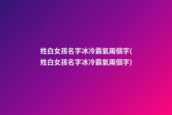 姓白女孩名字冰冷霸氣兩個字(姓白女孩名字冰冷霸氣兩個字)