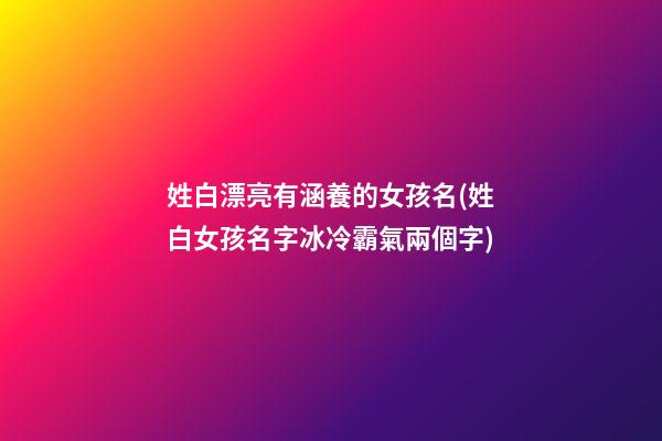 姓白漂亮有涵養的女孩名(姓白女孩名字冰冷霸氣兩個字)