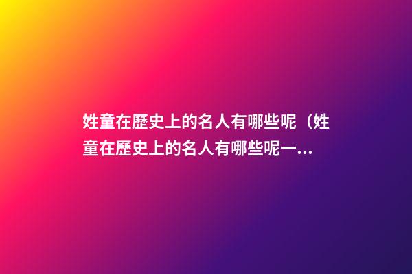 姓童在歷史上的名人有哪些呢（姓童在歷史上的名人有哪些呢一年級）