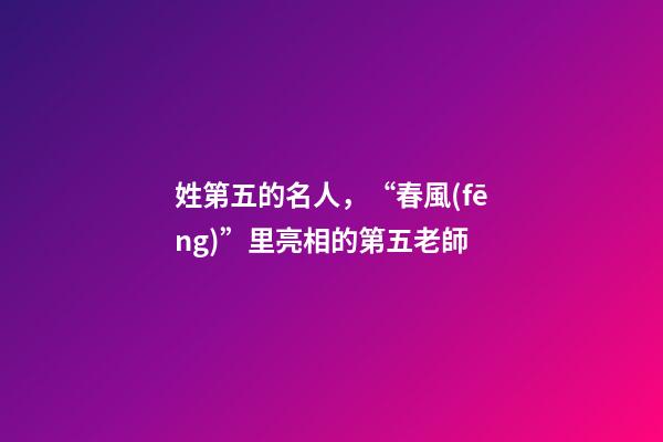 姓第五的名人，“春風(fēng)”里亮相的第五老師-第1張-觀點(diǎn)-玄機(jī)派