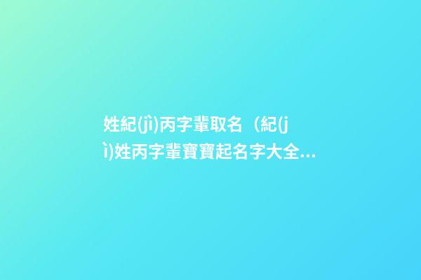 姓紀(jì)丙字輩取名（紀(jì)姓丙字輩寶寶起名字大全）