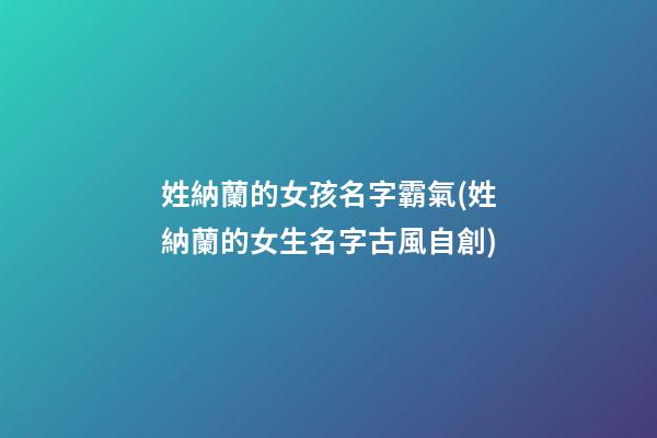 姓納蘭的女孩名字霸氣(姓納蘭的女生名字古風自創)