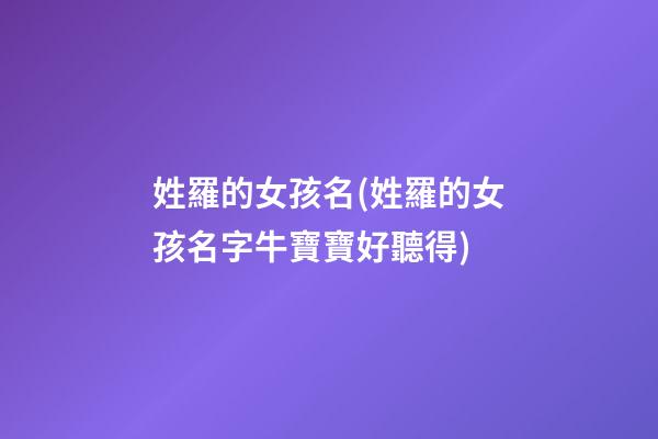 姓羅的女孩名(姓羅的女孩名字牛寶寶好聽得)