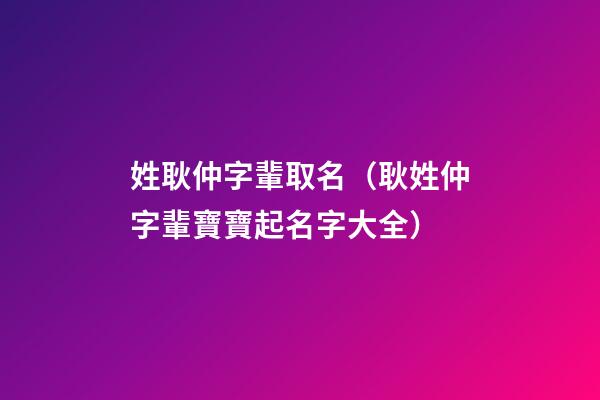 姓耿仲字輩取名（耿姓仲字輩寶寶起名字大全）