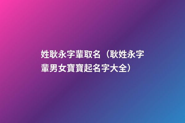 姓耿永字輩取名（耿姓永字輩男女寶寶起名字大全）