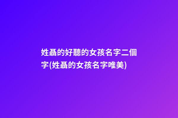 姓聶的好聽的女孩名字二個字(姓聶的女孩名字唯美)