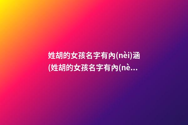 姓胡的女孩名字有內(nèi)涵(姓胡的女孩名字有內(nèi)涵優(yōu)雅虎年)