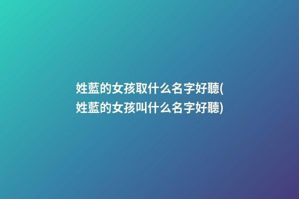 姓藍的女孩取什么名字好聽(姓藍的女孩叫什么名字好聽)