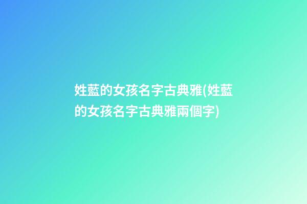姓藍的女孩名字古典雅(姓藍的女孩名字古典雅兩個字)