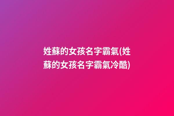 姓蘇的女孩名字霸氣(姓蘇的女孩名字霸氣冷酷)