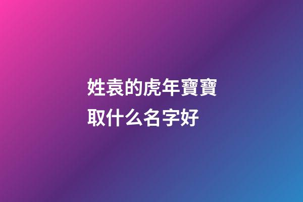 姓袁的虎年寶寶取什么名字好(姓袁的虎年寶寶取什么名字好聽)-第1張-寶寶起名-玄機(jī)派
