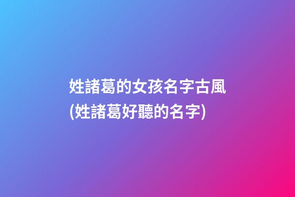 姓諸葛的女孩名字古風(姓諸葛好聽的名字)
