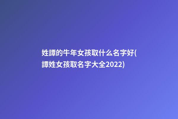 姓譚的牛年女孩取什么名字好(譚姓女孩取名字大全2022)