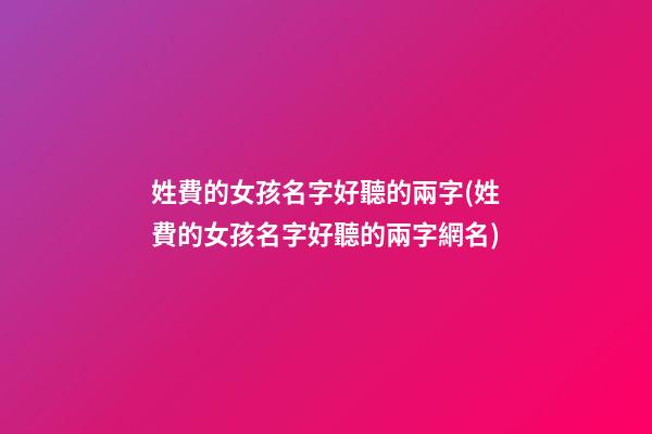 姓費的女孩名字好聽的兩字(姓費的女孩名字好聽的兩字網名)