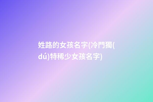 姓路的女孩名字(冷門獨(dú)特稀少女孩名字)