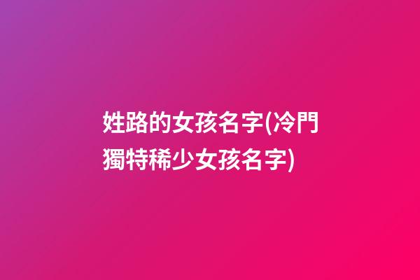姓路的女孩名字(冷門獨特稀少女孩名字)